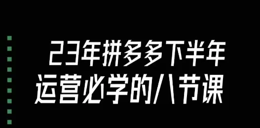 大牙·23年下半年拼多多运营必学的八节课（18节完整） - 淘客掘金网-淘客掘金网