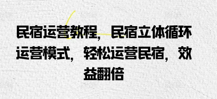 民宿运营教程，民宿立体循环运营模式，轻松运营民宿，效益翻倍 - 淘客掘金网-淘客掘金网