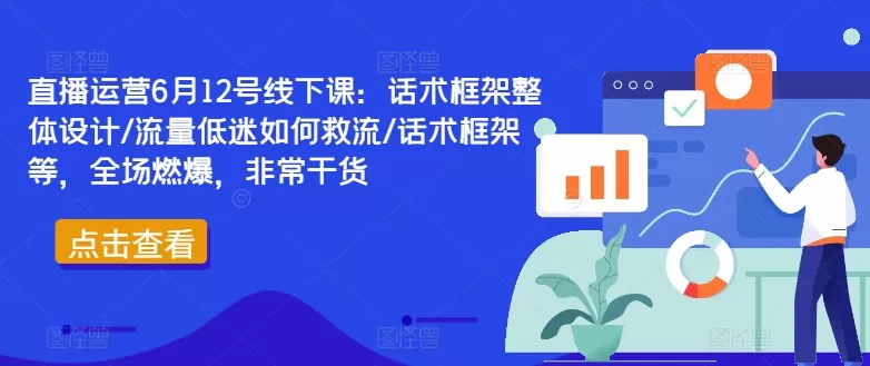 直播运营6月12号线下课：话术框架整体设计/流量低迷如何救流/话术框架等，全场燃爆，非常干货 - 淘客掘金网-淘客掘金网