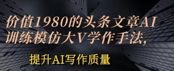 价值1980头条文章AI投喂训练模仿大v写作手法，提升AI写作质量 - 淘客掘金网-淘客掘金网