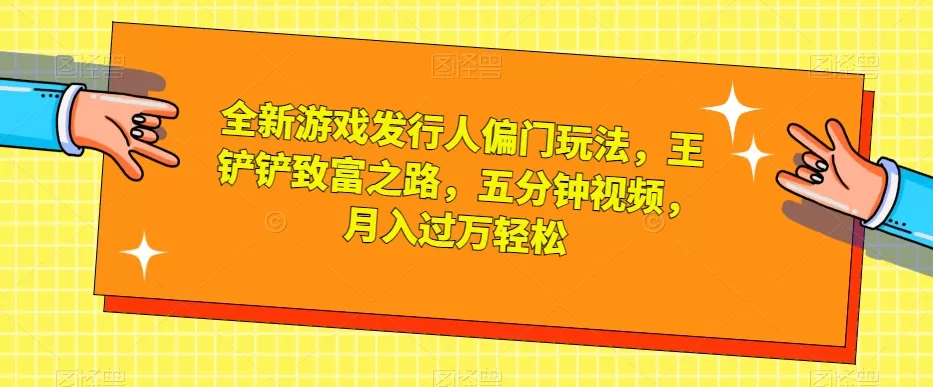 全新游戏发行人偏门玩法，王铲铲致富之路，五分钟视频，月入过万轻松【揭秘】 - 淘客掘金网-淘客掘金网