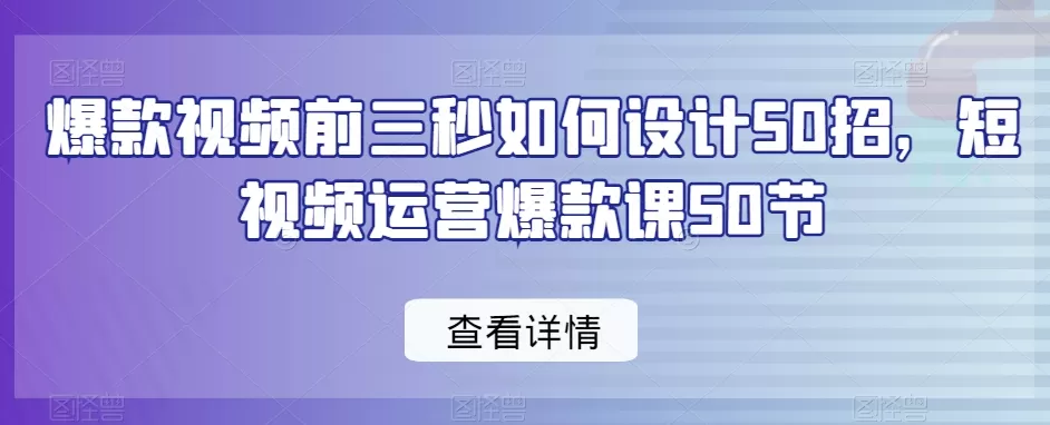 爆款视频前三秒如何设计50招，短视频运营爆款课50节 - 淘客掘金网-淘客掘金网