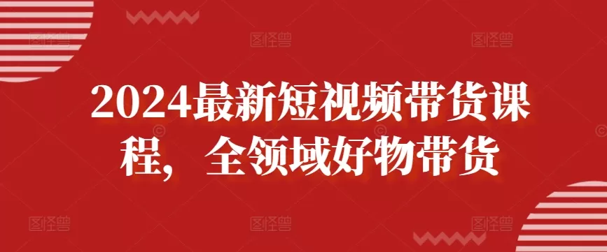 2024最新短视频带货课程，全领域好物带货 - 淘客掘金网-淘客掘金网