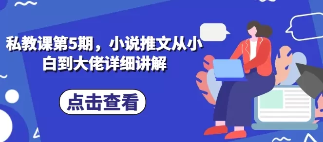 私教课第5期，小说推文从小白到大佬详细讲解 - 淘客掘金网-淘客掘金网