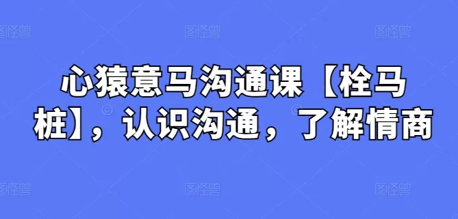 心猿意马沟通课【栓马桩】，认识沟通，了解情商 - 淘客掘金网-淘客掘金网