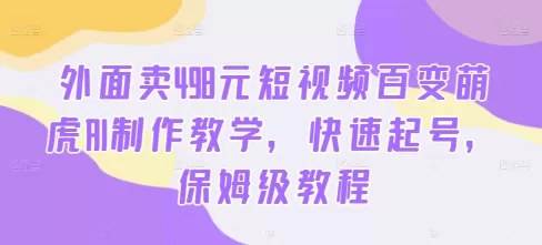 外面卖498元短视频百变萌虎AI制作教学，快速起号，保姆级教程 - 淘客掘金网-淘客掘金网