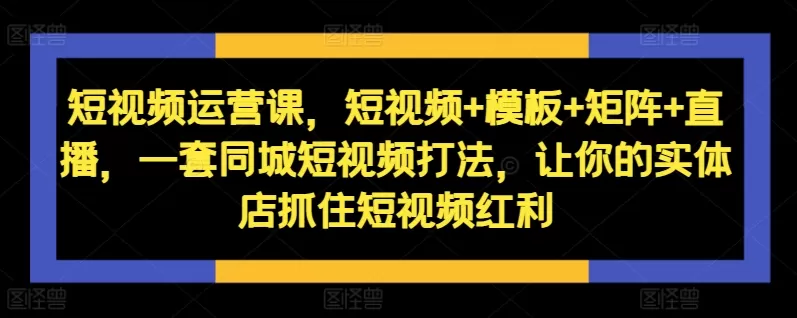 短视频运营课，短视频+模板+矩阵+直播，一套同城短视频打法，让你的实体店抓住短视频红利 - 淘客掘金网-淘客掘金网