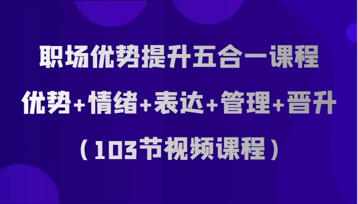 职场优势提升五合一课程，优势+情绪+表达+管理+晋升（103节视频课程） - 淘客掘金网-淘客掘金网