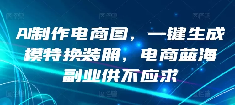 AI制作电商图，一键生成模特换装照，电商蓝海副业供不应求 - 淘客掘金网-淘客掘金网