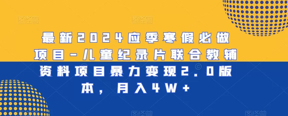 最新2024应季寒假必做项目-儿童纪录片联合教辅资料项目暴力变现2.0版本，月入4W+ - 淘客掘金网-淘客掘金网