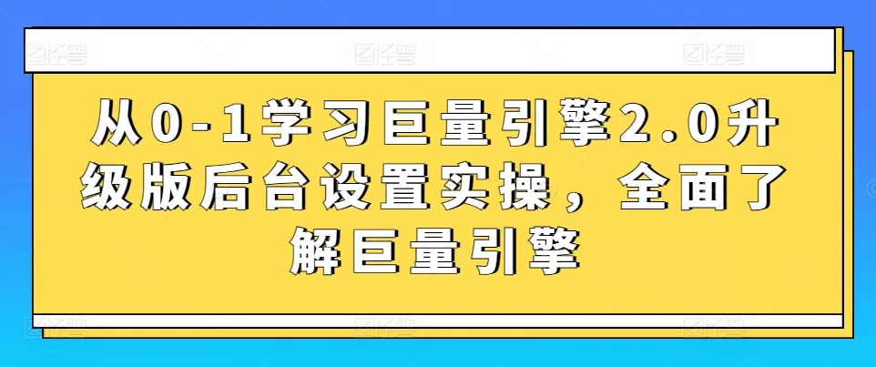 从0-1学习巨量引擎2.0升级版后台设置实操，全面了解巨量引擎 - 淘客掘金网-淘客掘金网