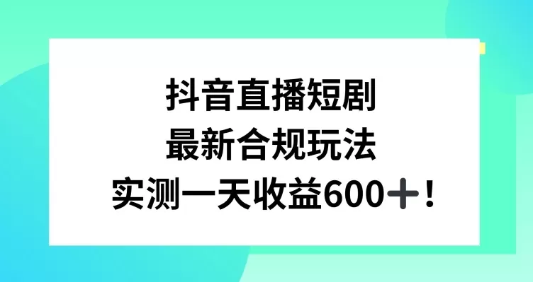 抖音直播短剧最新合规玩法，实测一天变现600+，教程+素材全解析 - 淘客掘金网-淘客掘金网