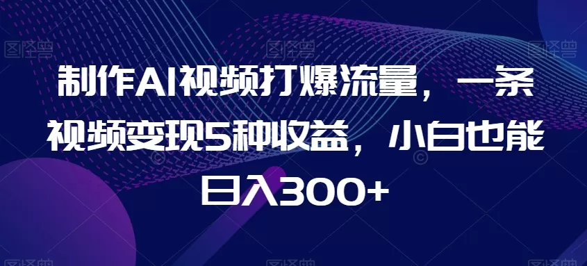 制作AI视频打爆流量，一条视频变现5种收益，小白也能日入300+ - 淘客掘金网-淘客掘金网