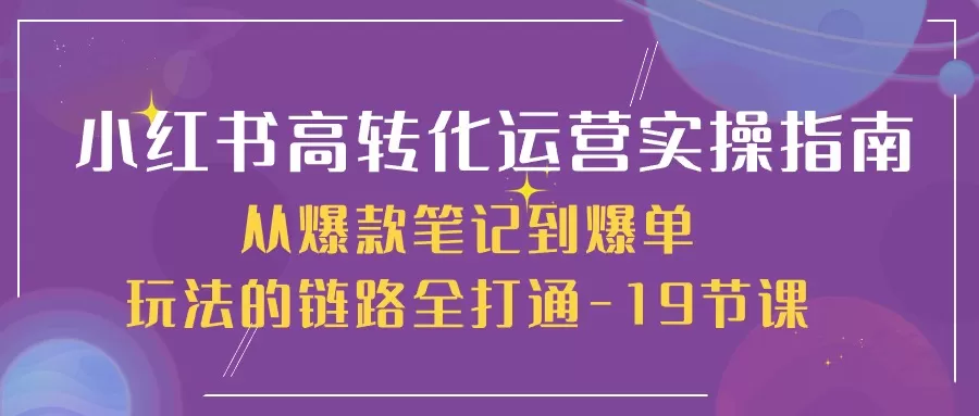 小红书高转化运营实操指南，从爆款笔记到爆单玩法的链路全打通（19节课） - 淘客掘金网-淘客掘金网