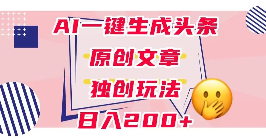 利用AI一键生成头条原创文章，0粉丝即可变现，稳定日入200+【揭秘】 - 淘客掘金网-淘客掘金网