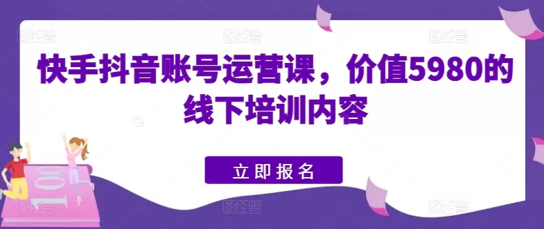 快手抖音账号运营课，价值5980的线下培训内容 - 淘客掘金网-淘客掘金网