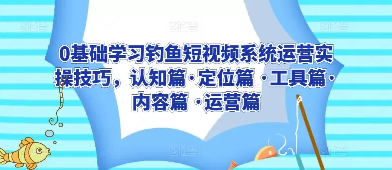 0基础学习钓鱼短视频系统运营实操技巧，认知篇·定位篇 ·工具篇·内容篇 ·运营篇 - 淘客掘金网-淘客掘金网