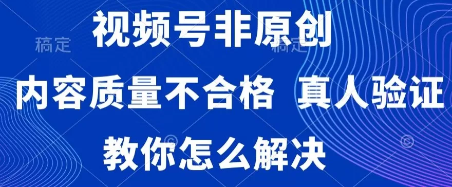 视频号非原创，内容质量不合格，真人验证，违规怎么解决 - 淘客掘金网-淘客掘金网