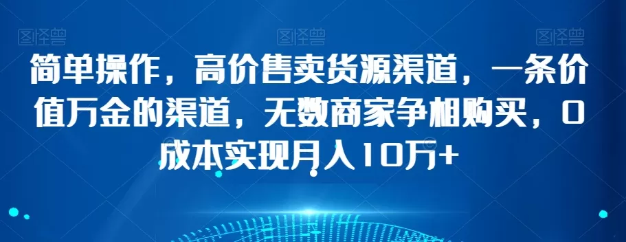 简单操作，高价售卖货源渠道，一条价值万金的渠道，无数商家争相购买，0成本实现月入10万+【揭秘】 - 淘客掘金网-淘客掘金网