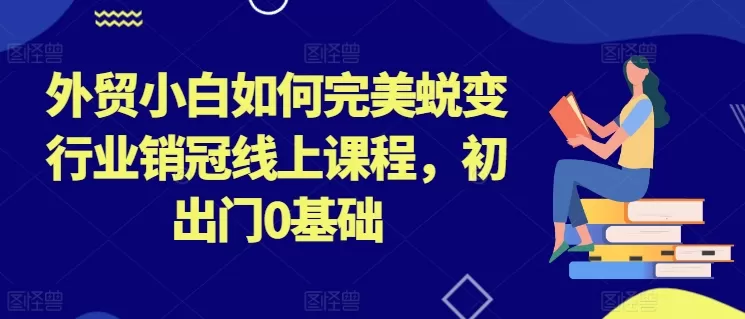 外贸小白如何完美蜕变行业销冠线上课程，初出门0基础 - 淘客掘金网-淘客掘金网