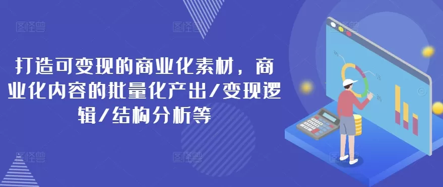 打造可变现的商业化素材，商业化内容的批量化产出/变现逻辑/结构分析等 - 淘客掘金网-淘客掘金网