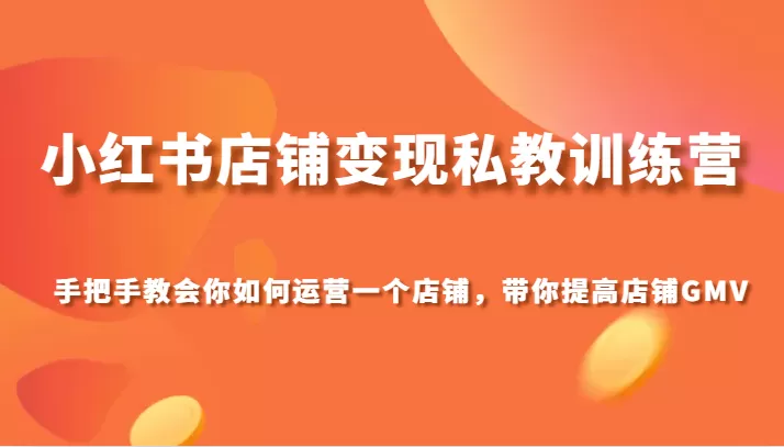 小红书店铺变现私教训练营，手把手教会你运营店铺，带你提高店铺GMV - 淘客掘金网-淘客掘金网