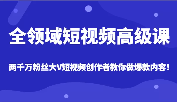 全领域短视频高级课，全网两千万粉丝大V创作者教你做爆款短视频内容 - 淘客掘金网-淘客掘金网