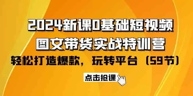 2024新课0基础短视频+图文带货实战特训营：玩转平台，轻松打造爆款（59节） - 淘客掘金网-淘客掘金网