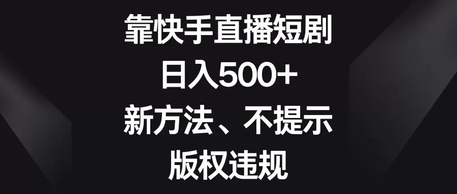 靠快手直播短剧，日入500+，新方法、不提示版权违规 - 淘客掘金网-淘客掘金网