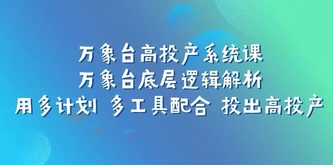 万象台高投产系统课：万象台底层逻辑解析 用多计划 多工具配合 投出高投产 - 淘客掘金网-淘客掘金网