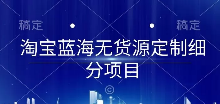 淘宝蓝海无货源定制细分项目，从0到起店实操全流程 - 淘客掘金网-淘客掘金网