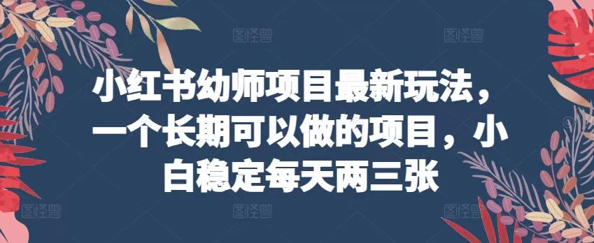 小红书幼师项目最新玩法，一个长期可以做的项目，小白稳定每天两三张 - 淘客掘金网-淘客掘金网