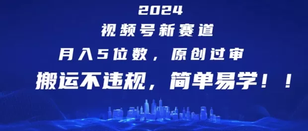 2024视频号新赛道，月入5位数+，原创过审，搬运不违规，简单易学 - 淘客掘金网-淘客掘金网