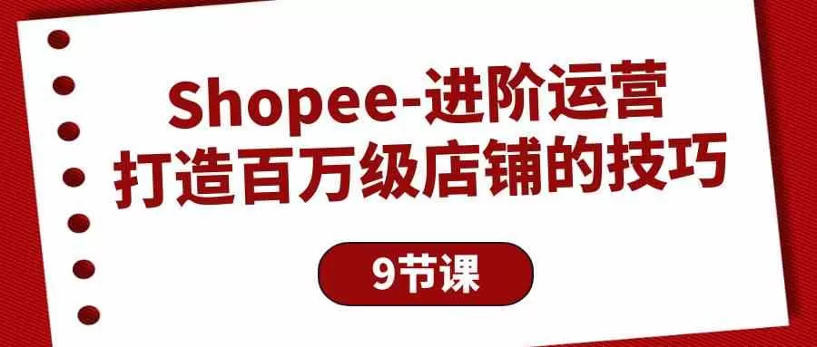 Shopee进阶运营：打造百万级店铺的技巧（9节课） - 淘客掘金网-淘客掘金网