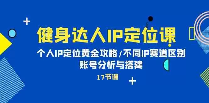 健身达人IP定位课：个人IP定位黄金攻略/不同IP赛道区别/账号分析与搭建 - 淘客掘金网-淘客掘金网