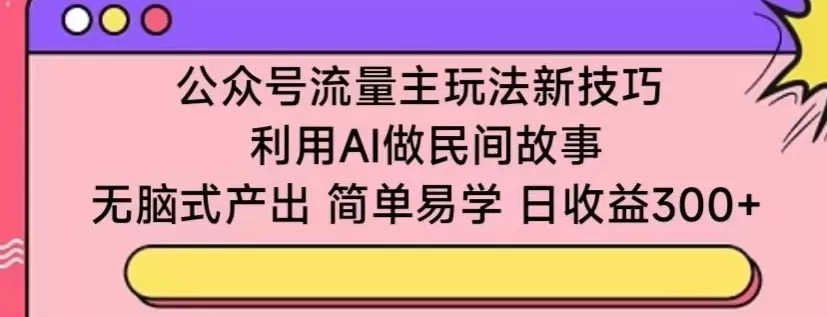 公众号流量主玩法新技巧，利用AI做民间故事 ，无脑式产出，简单易学，日收益300+ - 淘客掘金网-淘客掘金网