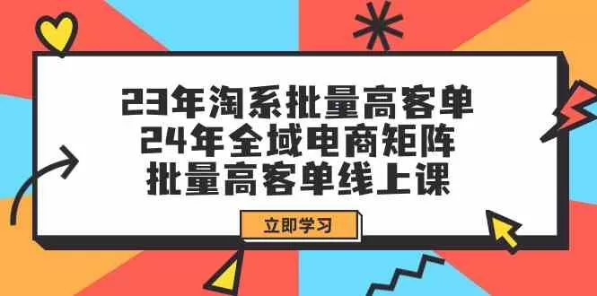 23年淘系批量高客单+24年全域电商矩阵，批量高客单线上课（109节课） - 淘客掘金网-淘客掘金网