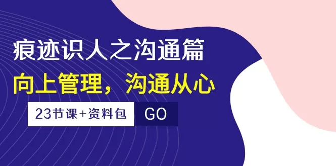 痕迹识人之沟通篇，向上管理，沟通从心（23节课+资料包） - 淘客掘金网-淘客掘金网