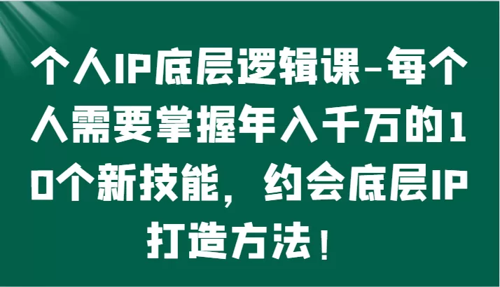 个人IP底层逻辑-​掌握年入千万的10个新技能，约会底层IP的打造方法！ - 淘客掘金网-淘客掘金网