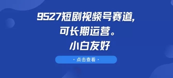 9527短剧视频号赛道，可长期运营，小白友好 - 淘客掘金网-淘客掘金网