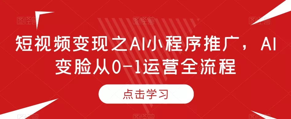 短视频变现之AI小程序推广，AI变脸从0-1运营全流程 - 淘客掘金网-淘客掘金网