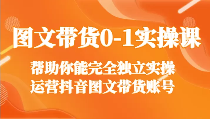 图文带货0-1实操课，帮助你能完全独立实操运营抖音图文带货账号 - 淘客掘金网-淘客掘金网