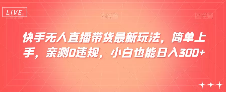 快手无人直播带货最新玩法，简单上手，亲测0违规，小白也能日入300+【揭秘】 - 淘客掘金网-淘客掘金网