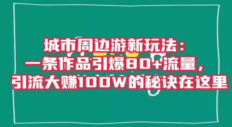 城市周边游新玩法：一条作品引爆80+流量，引流大赚100W的秘诀在这里【揭秘】 - 淘客掘金网-淘客掘金网