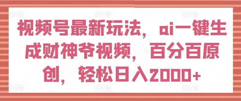 视频号最新玩法，ai一键生成财神爷视频，百分百原创，轻松日入2000+ - 淘客掘金网-淘客掘金网