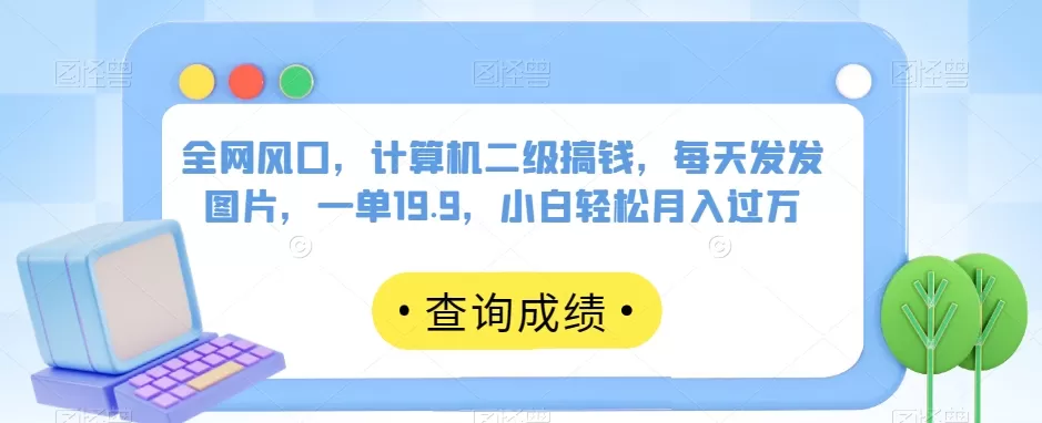 全网风口，计算机二级搞钱，每天发发图片，一单19.9，小白轻松月入过万【揭秘】 - 淘客掘金网-淘客掘金网