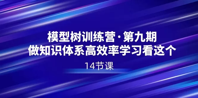 模型树特训营·第九期，做知识体系高效率学习看这个（14节课） - 淘客掘金网-淘客掘金网