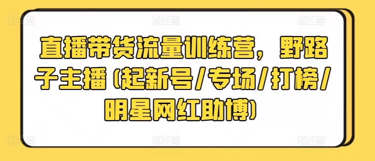 直播带货流量训练营，野路子主播(起新号/专场/打榜/明星网红助博) - 淘客掘金网-淘客掘金网