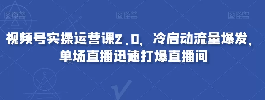 视频号实操运营课2.0，冷启动流量爆发，单场直播迅速打爆直播间 - 淘客掘金网-淘客掘金网