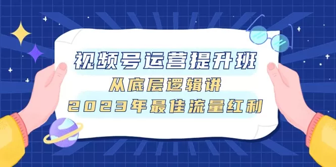 视频号运营提升班，从底层逻辑讲，2023年最佳流量红利 - 淘客掘金网-淘客掘金网